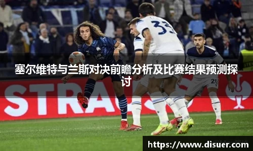 塞尔维特与兰斯对决前瞻分析及比赛结果预测探讨