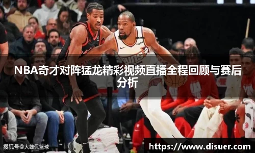 NBA奇才对阵猛龙精彩视频直播全程回顾与赛后分析